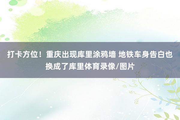 打卡方位！重庆出现库里涂鸦墙 地铁车身告白也换成了库里体育录像/图片