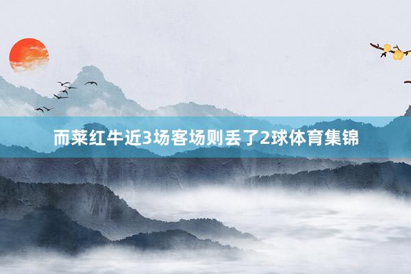 而莱红牛近3场客场则丢了2球体育集锦