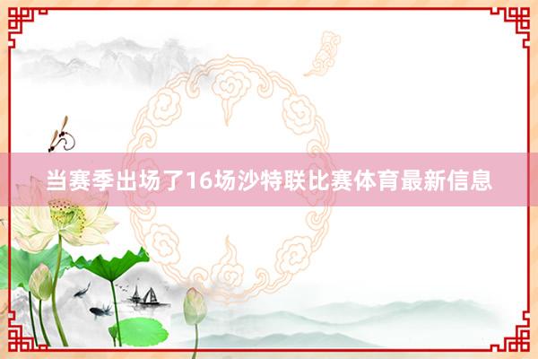 当赛季出场了16场沙特联比赛体育最新信息