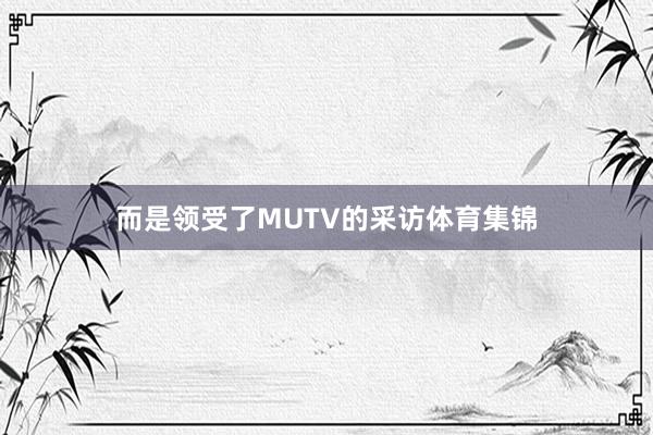而是领受了MUTV的采访体育集锦