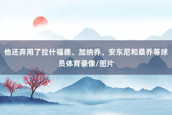 他还弃用了拉什福德、加纳乔、安东尼和桑乔等球员体育录像/图片