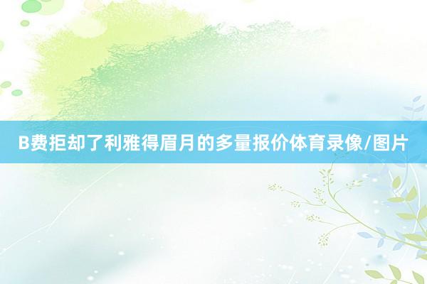 B费拒却了利雅得眉月的多量报价体育录像/图片