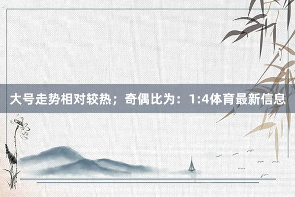 大号走势相对较热；　　奇偶比为：1:4体育最新信息