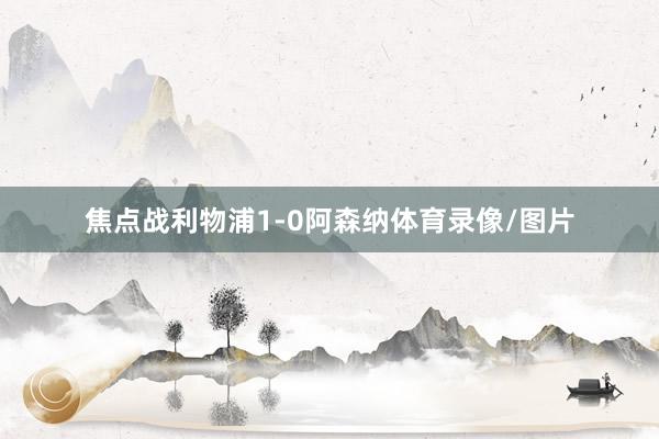 焦点战利物浦1-0阿森纳体育录像/图片
