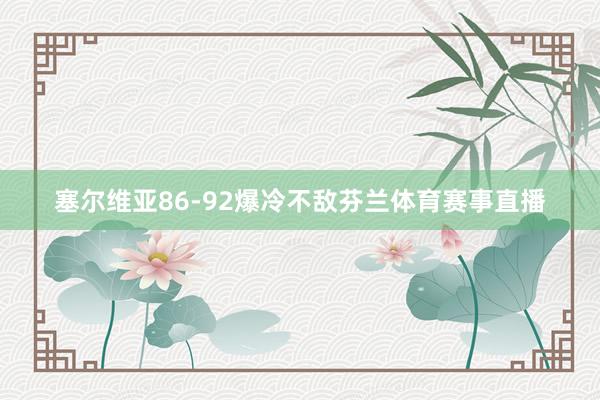 塞尔维亚86-92爆冷不敌芬兰体育赛事直播
