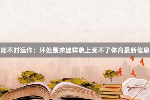 能不时运作；坏处是球迷样貌上受不了体育最新信息