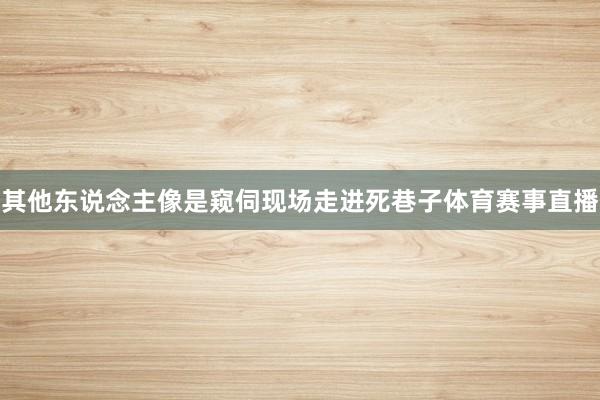 其他东说念主像是窥伺现场走进死巷子体育赛事直播