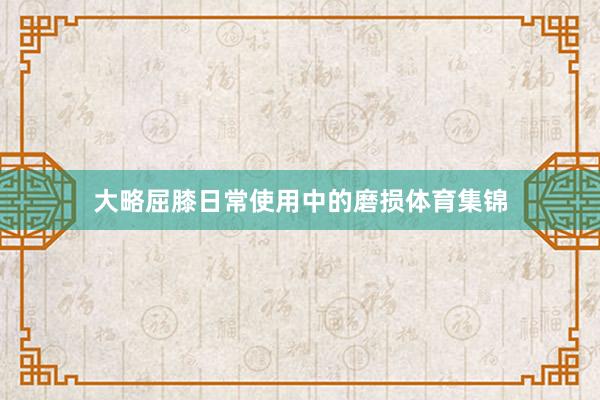 大略屈膝日常使用中的磨损体育集锦