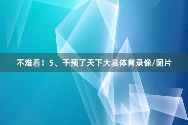 不难看！5、干预了天下大赛体育录像/图片