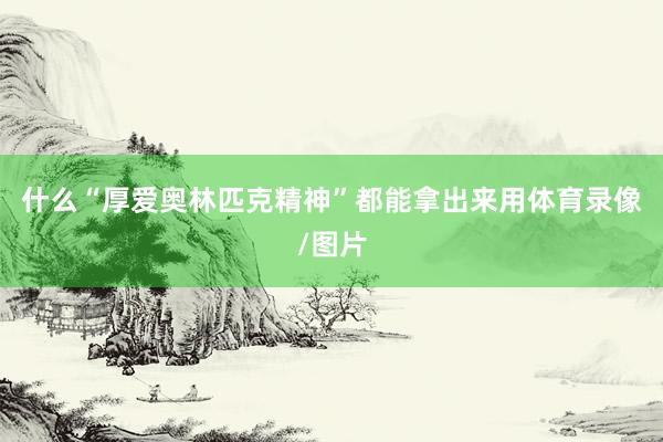 什么“厚爱奥林匹克精神”都能拿出来用体育录像/图片