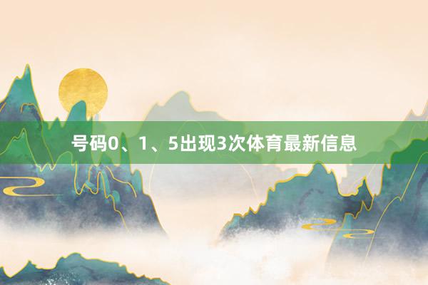 号码0、1、5出现3次体育最新信息