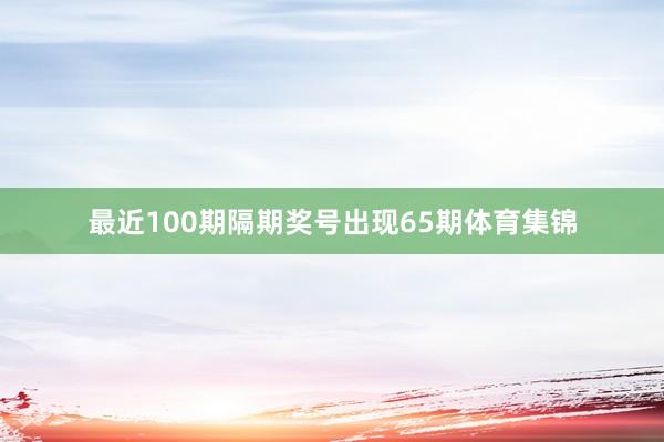 最近100期隔期奖号出现65期体育集锦