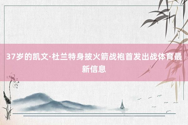 37岁的凯文·杜兰特身披火箭战袍首发出战体育最新信息