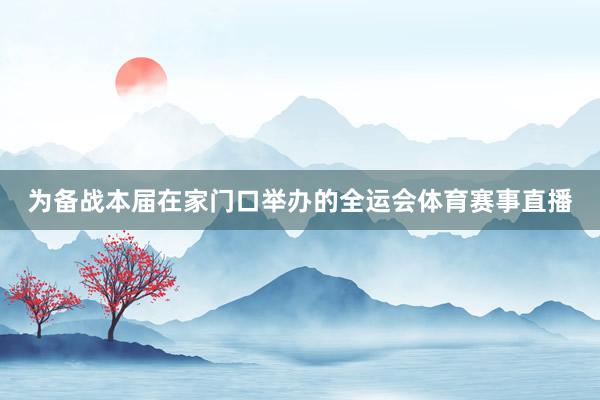 为备战本届在家门口举办的全运会体育赛事直播