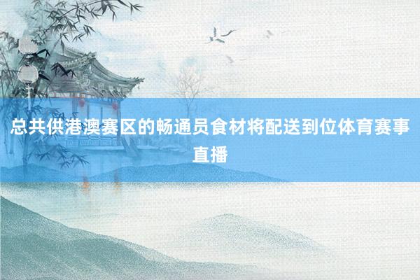 总共供港澳赛区的畅通员食材将配送到位体育赛事直播
