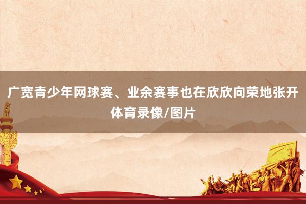 广宽青少年网球赛、业余赛事也在欣欣向荣地张开体育录像/图片