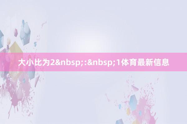 大小比为2&nbsp;:&nbsp;1体育最新信息