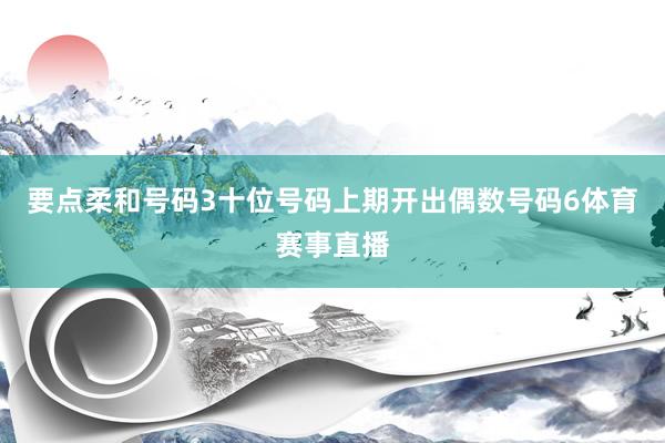 要点柔和号码3　　十位号码上期开出偶数号码6体育赛事直播