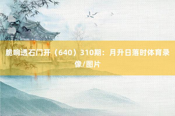 脆响透石门开（640）　　310期：月升日落时体育录像/图片