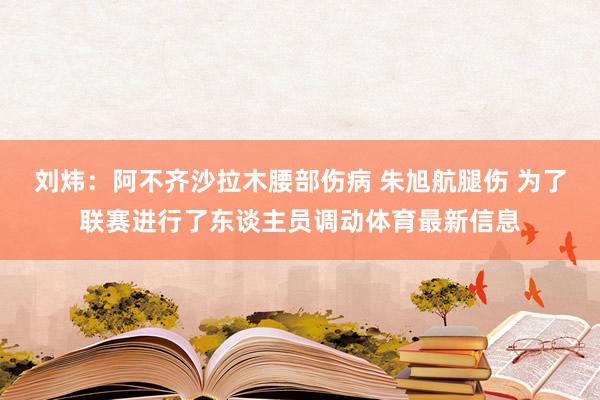 刘炜：阿不齐沙拉木腰部伤病 朱旭航腿伤 为了联赛进行了东谈主员调动体育最新信息
