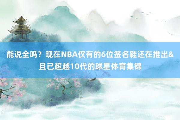 能说全吗？现在NBA仅有的6位签名鞋还在推出&且已超越10代的球星体育集锦