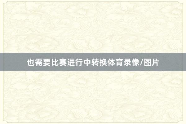 也需要比赛进行中转换体育录像/图片
