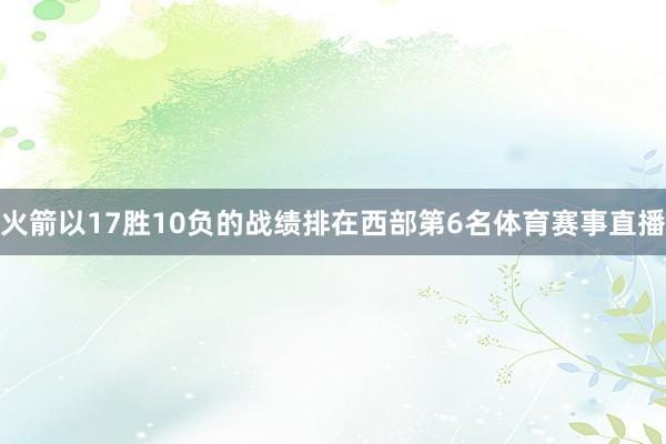 火箭以17胜10负的战绩排在西部第6名体育赛事直播