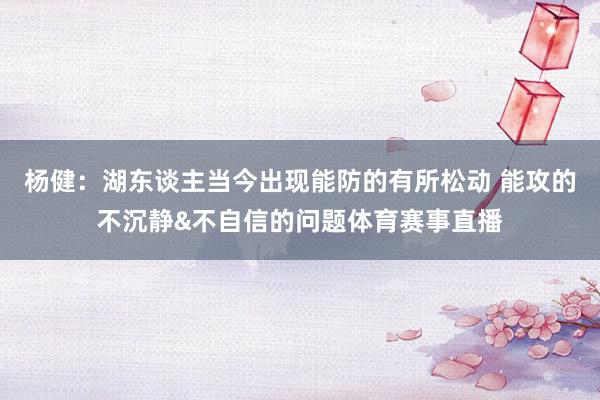 杨健：湖东谈主当今出现能防的有所松动 能攻的不沉静&不自信的问题体育赛事直播