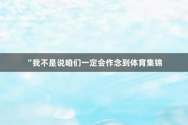 “我不是说咱们一定会作念到体育集锦