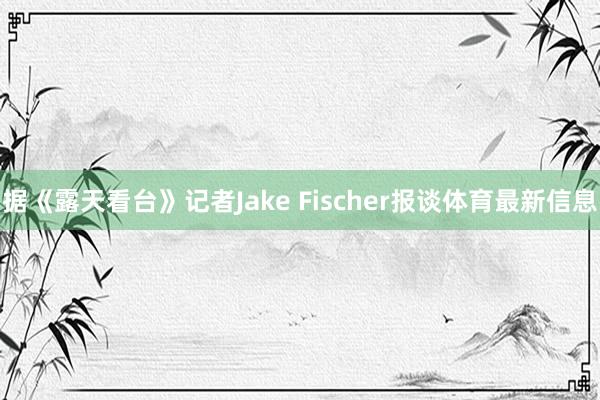 据《露天看台》记者Jake Fischer报谈体育最新信息