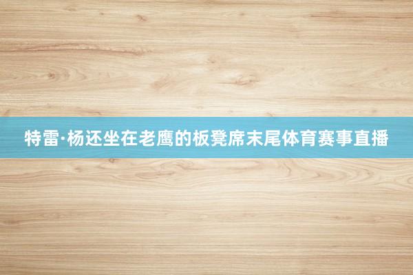 特雷·杨还坐在老鹰的板凳席末尾体育赛事直播
