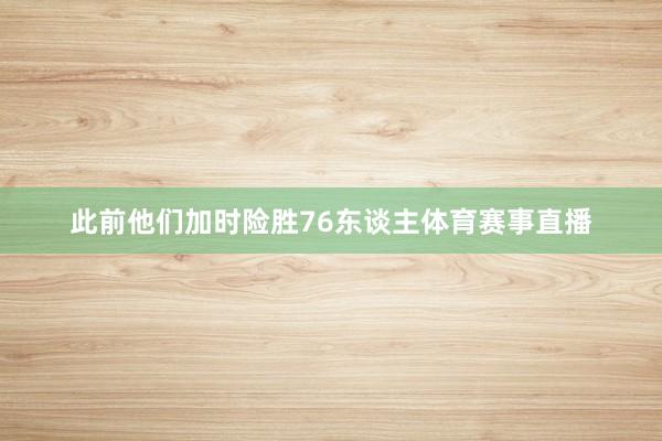 此前他们加时险胜76东谈主体育赛事直播
