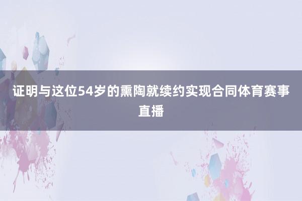 证明与这位54岁的熏陶就续约实现合同体育赛事直播
