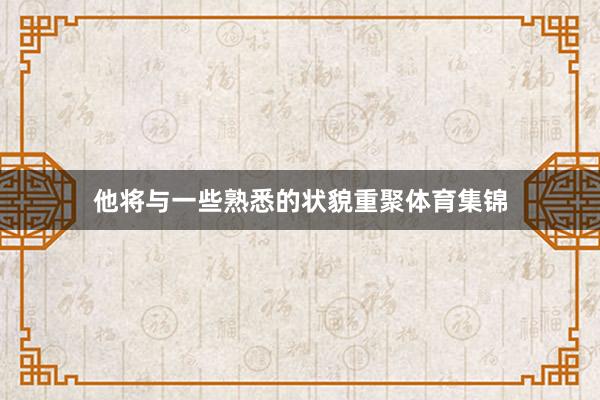 他将与一些熟悉的状貌重聚体育集锦