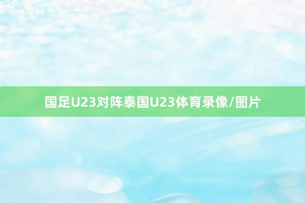 国足U23对阵泰国U23体育录像/图片