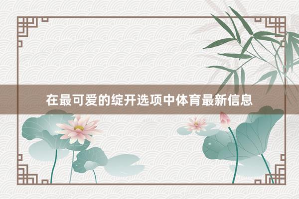在最可爱的绽开选项中体育最新信息