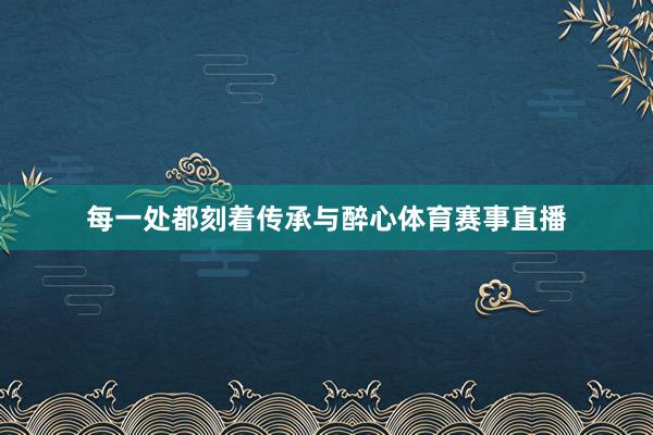 每一处都刻着传承与醉心体育赛事直播