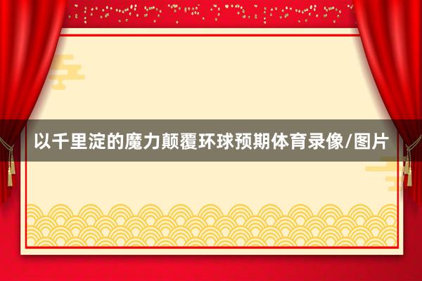 以千里淀的魔力颠覆环球预期体育录像/图片
