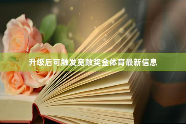 升级后可触发宽敞奖金体育最新信息