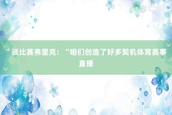”谈比赛弗里克：“咱们创造了好多契机体育赛事直播