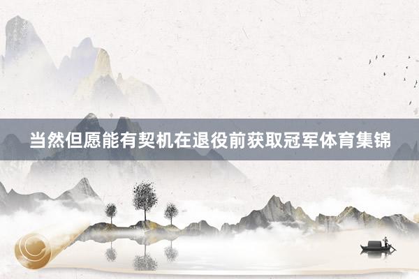 当然但愿能有契机在退役前获取冠军体育集锦