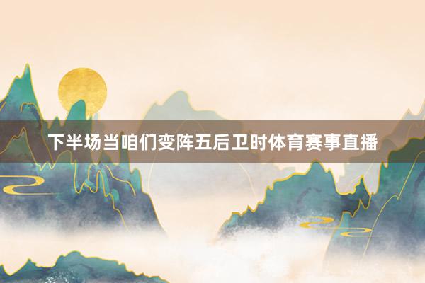 下半场当咱们变阵五后卫时体育赛事直播