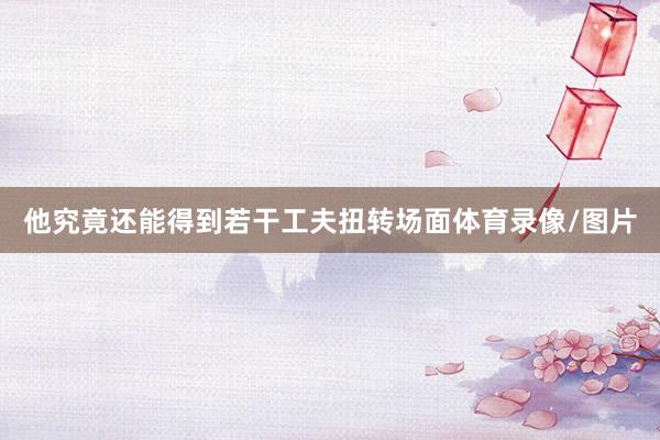 他究竟还能得到若干工夫扭转场面体育录像/图片
