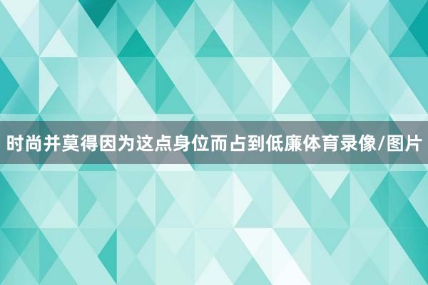 时尚并莫得因为这点身位而占到低廉体育录像/图片