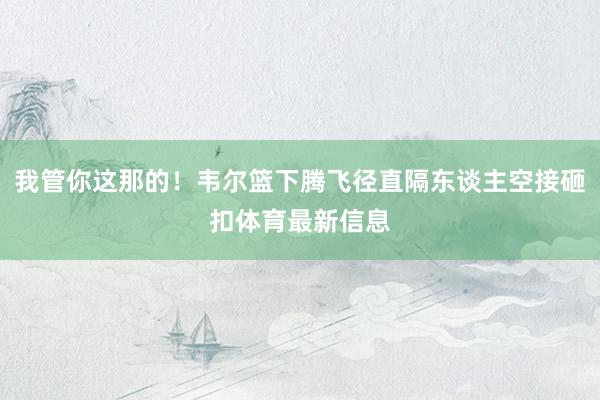 我管你这那的！韦尔篮下腾飞径直隔东谈主空接砸扣体育最新信息