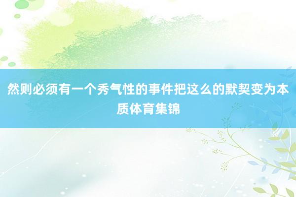 然则必须有一个秀气性的事件把这么的默契变为本质体育集锦