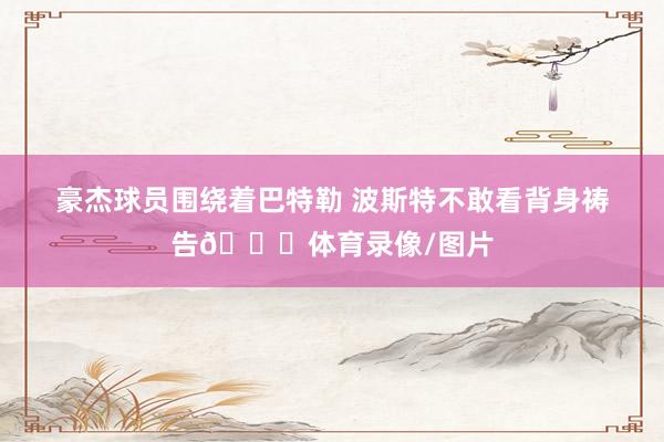 豪杰球员围绕着巴特勒 波斯特不敢看背身祷告🙏体育录像/图片