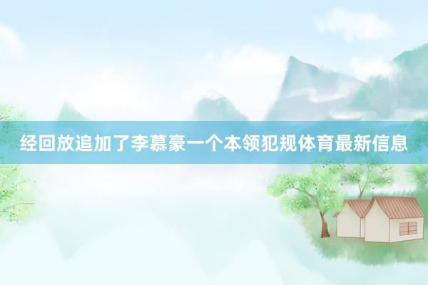 经回放追加了李慕豪一个本领犯规体育最新信息