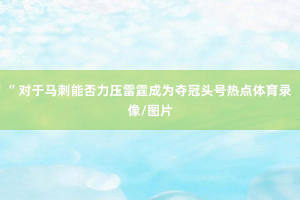 ”对于马刺能否力压雷霆成为夺冠头号热点体育录像/图片