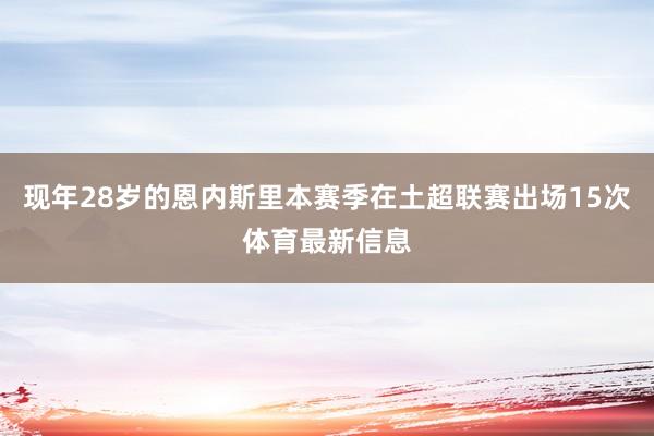 现年28岁的恩内斯里本赛季在土超联赛出场15次体育最新信息